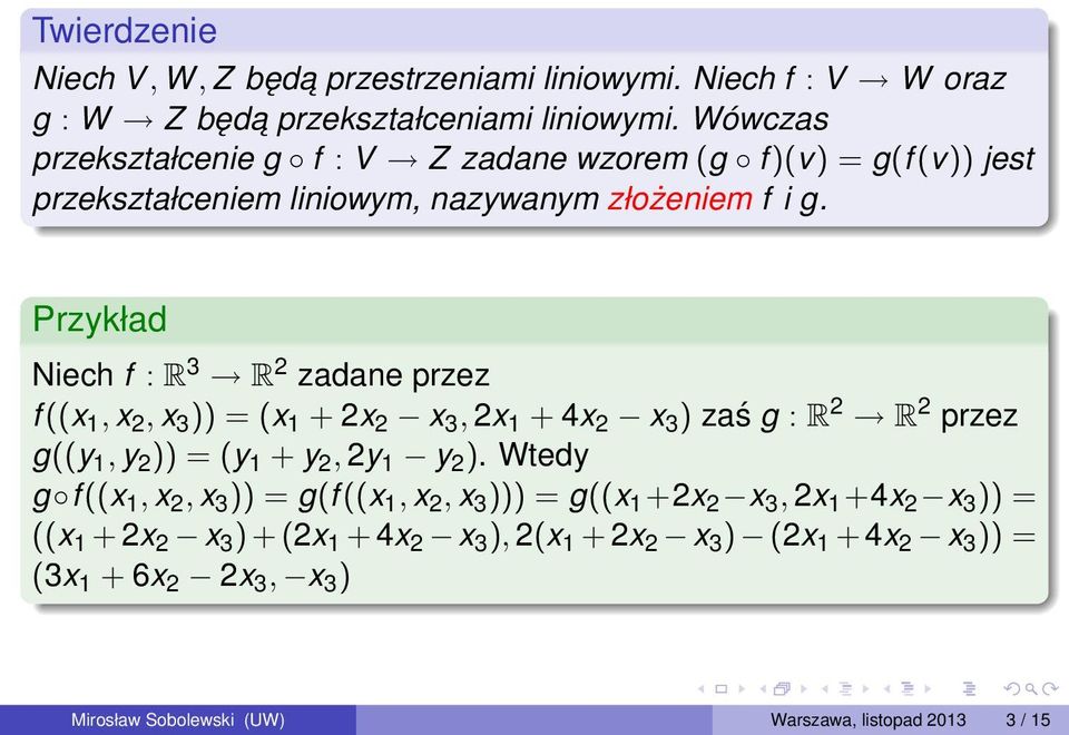 Przykład Niech f : R 3 R 2 zadane przez f ((x 1, x 2, x 3 )) = (x 1 + 2x 2 x 3, 2x 1 + 4x 2 x 3 ) zaś g : R 2 R 2 przez g((y 1, y 2 )) = (y 1 + y 2, 2y 1 y 2 ).