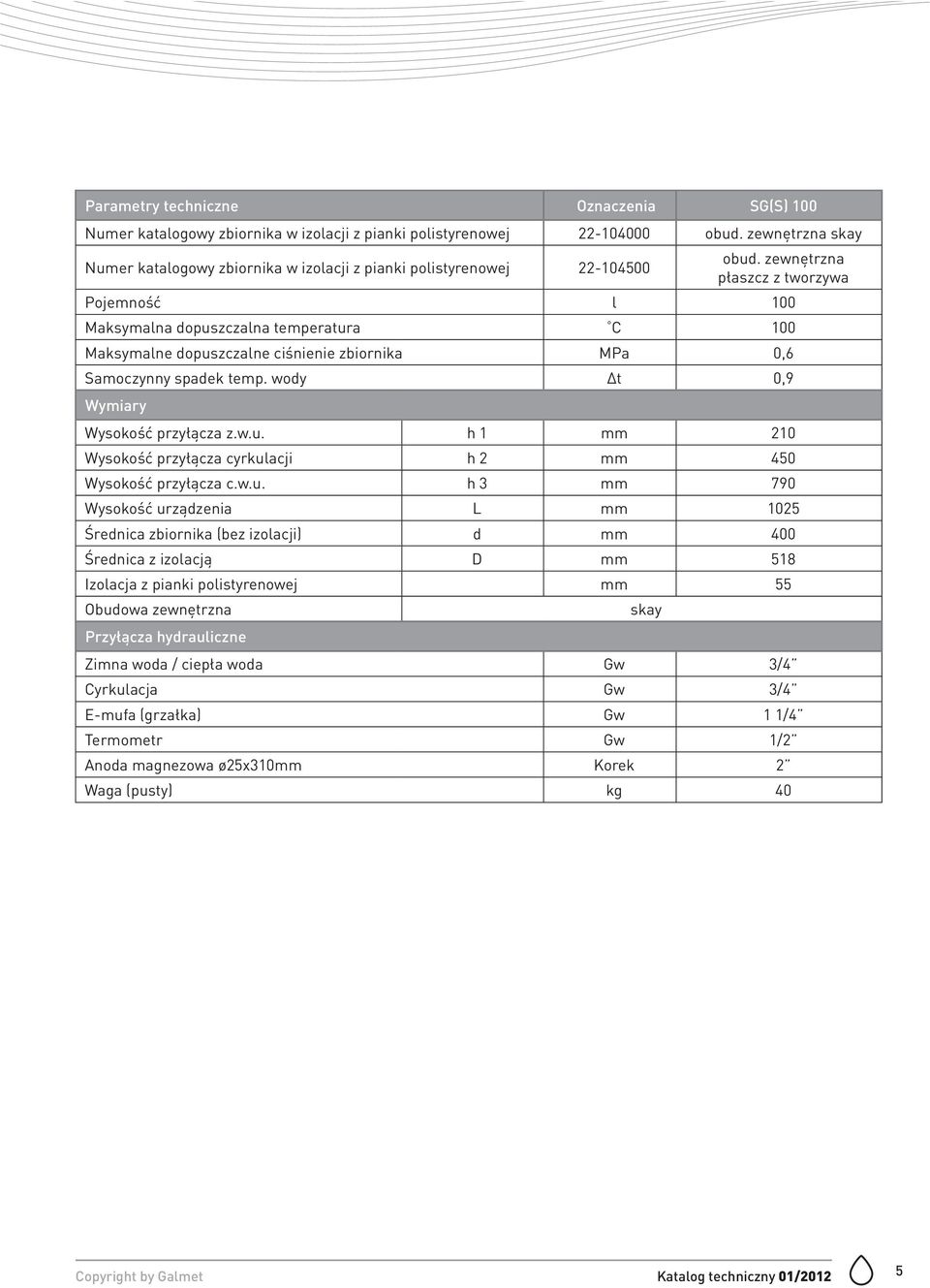 zewnętrzna płaszcz z tworzywa Pojemność l 100 Maksymalna dopuszczalna temperatura C 100 Maksymalne dopuszczalne ciśnienie zbiornika MPa 0,6 Wysokość przyłącza z.w.u. h 1 mm 210 Wysokość przyłącza cyrkulacji h 2 mm 450 Wysokość przyłącza c.