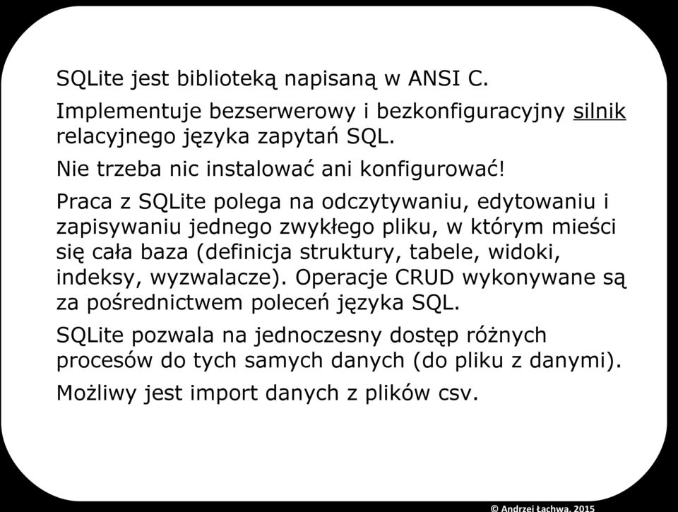 Praca z SQLite polega na odczytywaniu, edytowaniu i zapisywaniu jednego zwykłego pliku, w którym mieści się cała baza (definicja