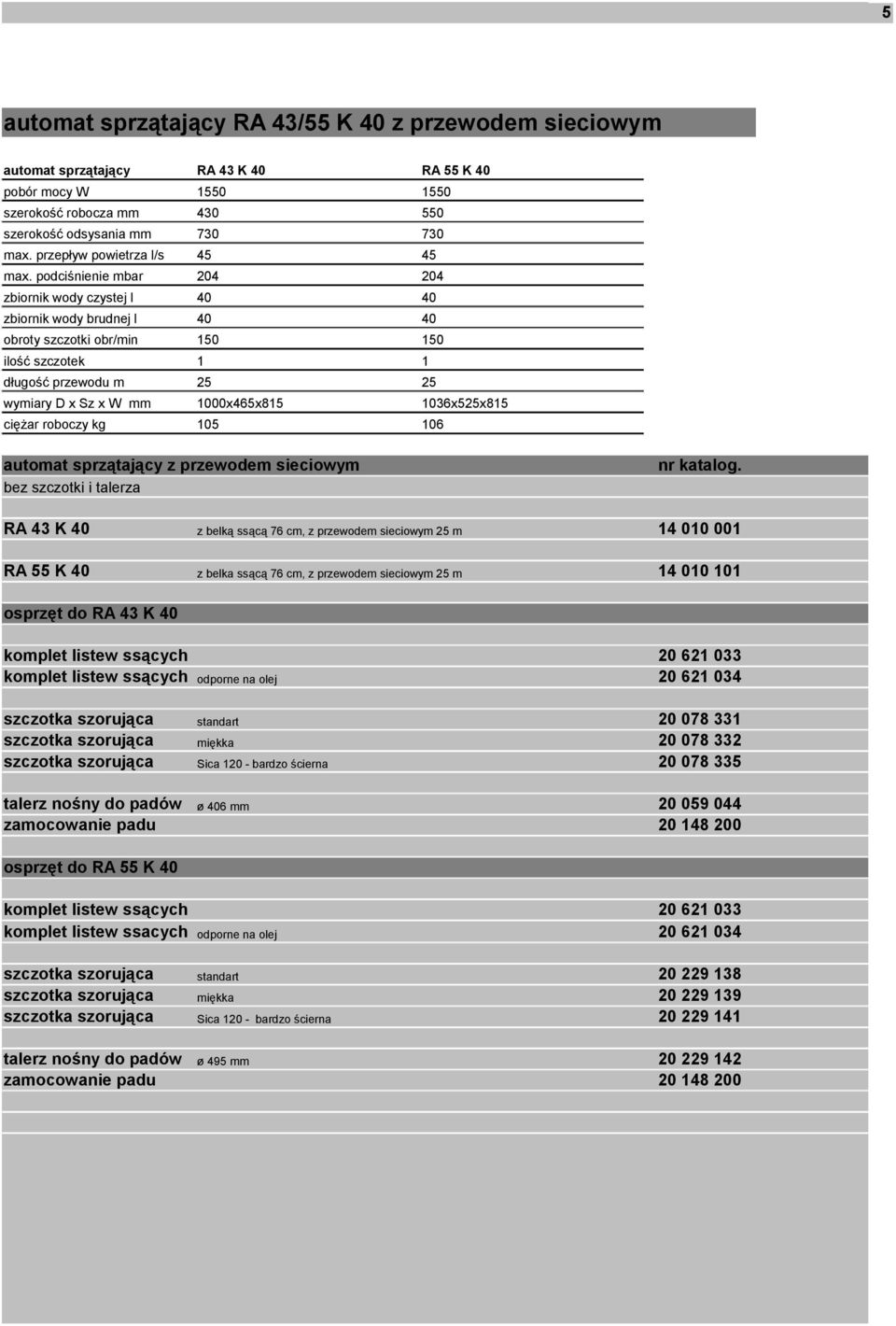 podciśnienie mbar 204 204 zbiornik wody czystej l 40 40 zbiornik wody brudnej l 40 40 obroty szczotki obr/min 150 150 ilość szczotek 1 1 długość przewodu m 25 25 1000x465x815 1036x525x815 ciężar