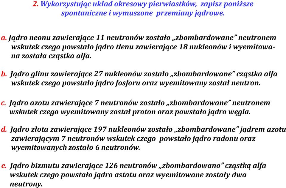 Jądro glinu zawierające 27 nukleonów zostało zbombardowane cząstka alfa wskutek czego powstało jądro fosforu oraz wyemitowany został neutron. c. Jądro azotu zawierające 7 neutronów zostało zbombardowane neutronem wskutek czego wyemitowany został proton oraz powstało jądro węgla.