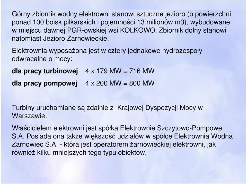 Elektrownia wyposażona jest w cztery jednakowe hydrozespoły odwracalne o mocy: dla pracy turbinowej dla pracy pompowej 4 x 179 MW = 716 MW 4 x 200 MW = 800 MW Turbiny uruchamiane