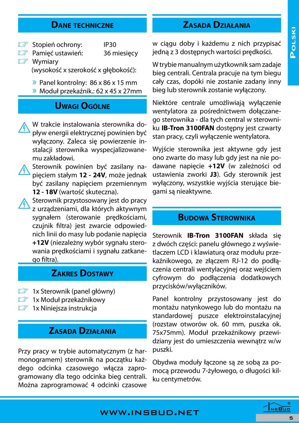 Sterownik powinien być zasilany napięciem stałym 12-24V, może jednak być zasilany napięciem przemiennym 12-18V (wartość skuteczna).