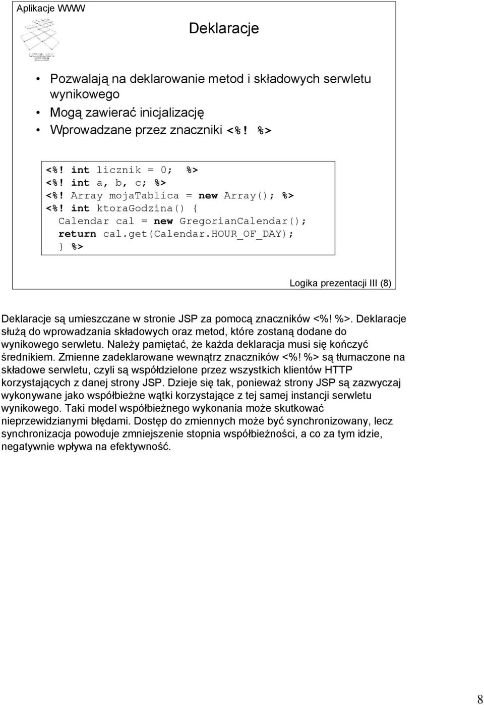 hour_of_day); } %> Logika prezentacji III (8) Deklaracje są umieszczane w stronie JSP za pomocą znaczników <%! %>. Deklaracje służą do wprowadzania składowych oraz metod, które zostaną dodane do wynikowego serwletu.