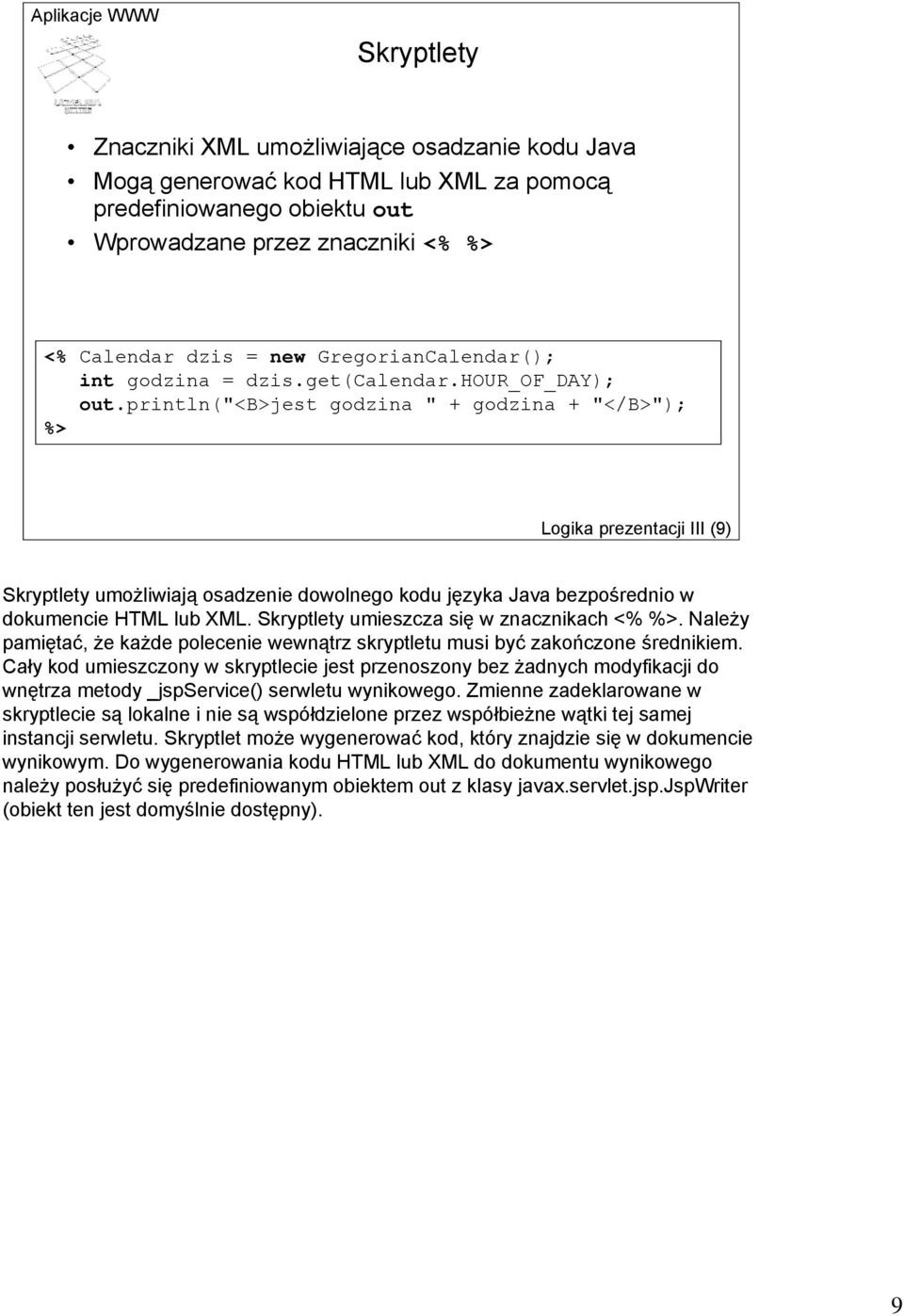 println("<b>jest godzina " + godzina + "</B>"); %> Logika prezentacji III (9) Skryptlety umożliwiają osadzenie dowolnego kodu języka Java bezpośrednio w dokumencie HTML lub XML.