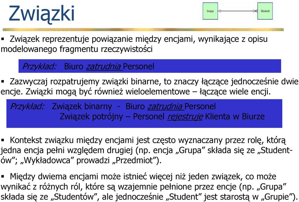 Przykład: Biuro zatrudnia Personel Związek binarny - Biuro zatrudnia Personel Związek potrójny Personel rejestruje Klienta w Biurze Kontekst związku między encjami jest często wyznaczany przez rolę,