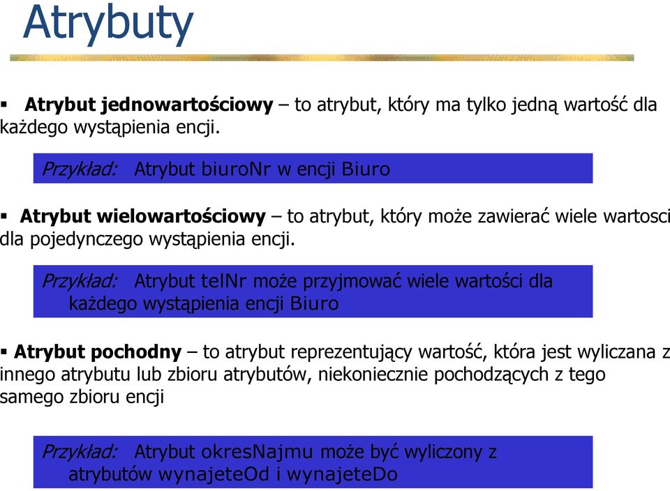 Przykład: Atrybut telnr moŝe przyjmować wiele wartości dla kaŝdego wystąpienia encji Biuro Atrybut pochodny to atrybut reprezentujący wartość, która