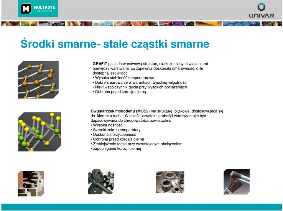 Wysoka stabilność temperaturowa Dobre smarowanie w warunkach wysokiej wilgotności Niski współczynnik tarcia przy wysokich obciążeniach Ochrona przed korozja cierną