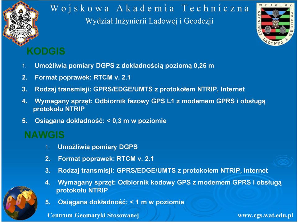 Wymagany sprzęt: Odbiornik fazowy GPS L1 z modemem GPRS i obsługą protokołu NTRIP 5. Osiągana dokładność: < 0,3 m w poziomie NAWGIS 1.