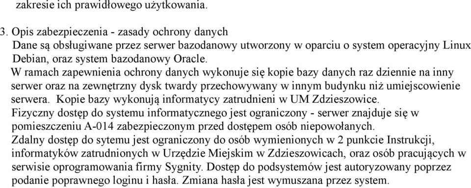 W ramach zapewnienia ochrony danych wykonuje się kopie bazy danych raz dziennie na inny serwer oraz na zewnętrzny dysk twardy przechowywany w innym budynku niż umiejscowienie serwera.