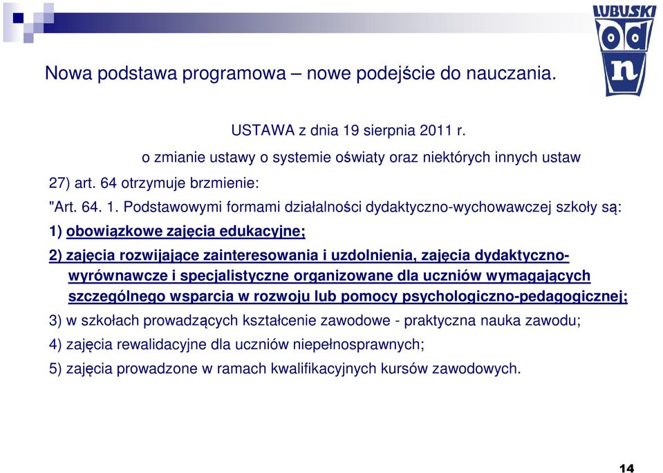 Podstawowymi formami działalności dydaktyczno-wychowawczej szkoły są: 1) obowiązkowe zajęcia edukacyjne; 2) zajęcia rozwijające zainteresowania i uzdolnienia, zajęcia