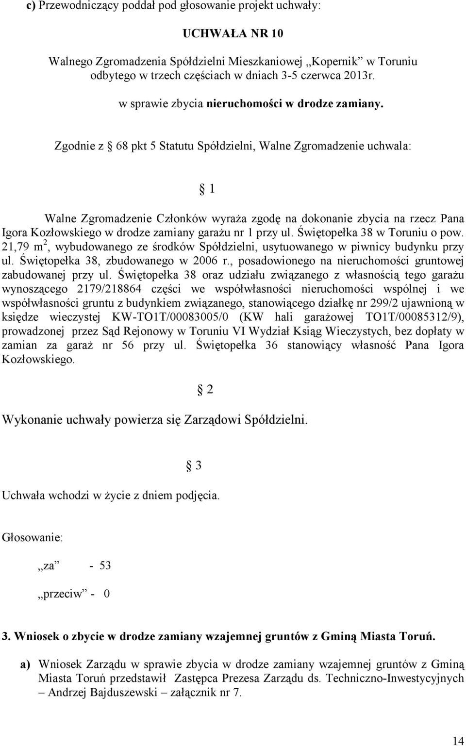 Zgodnie z 68 pkt 5 Statutu Spółdzielni, Walne Zgromadzenie uchwala: 1 Walne Zgromadzenie Członków wyraża zgodę na dokonanie zbycia na rzecz Pana Igora Kozłowskiego w drodze zamiany garażu nr 1 przy