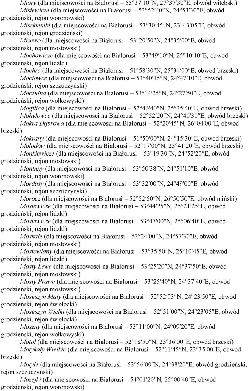 Białorusi 51 58 30 N, 25 34 00 E, obwód Mociowce (dla miejscowości na Białorusi 53 40 15 N, 24 47 10 E, obwód Moczulna (dla miejscowości na Białorusi 53 14 25 N, 24 27 50 E, obwód Mogilica (dla