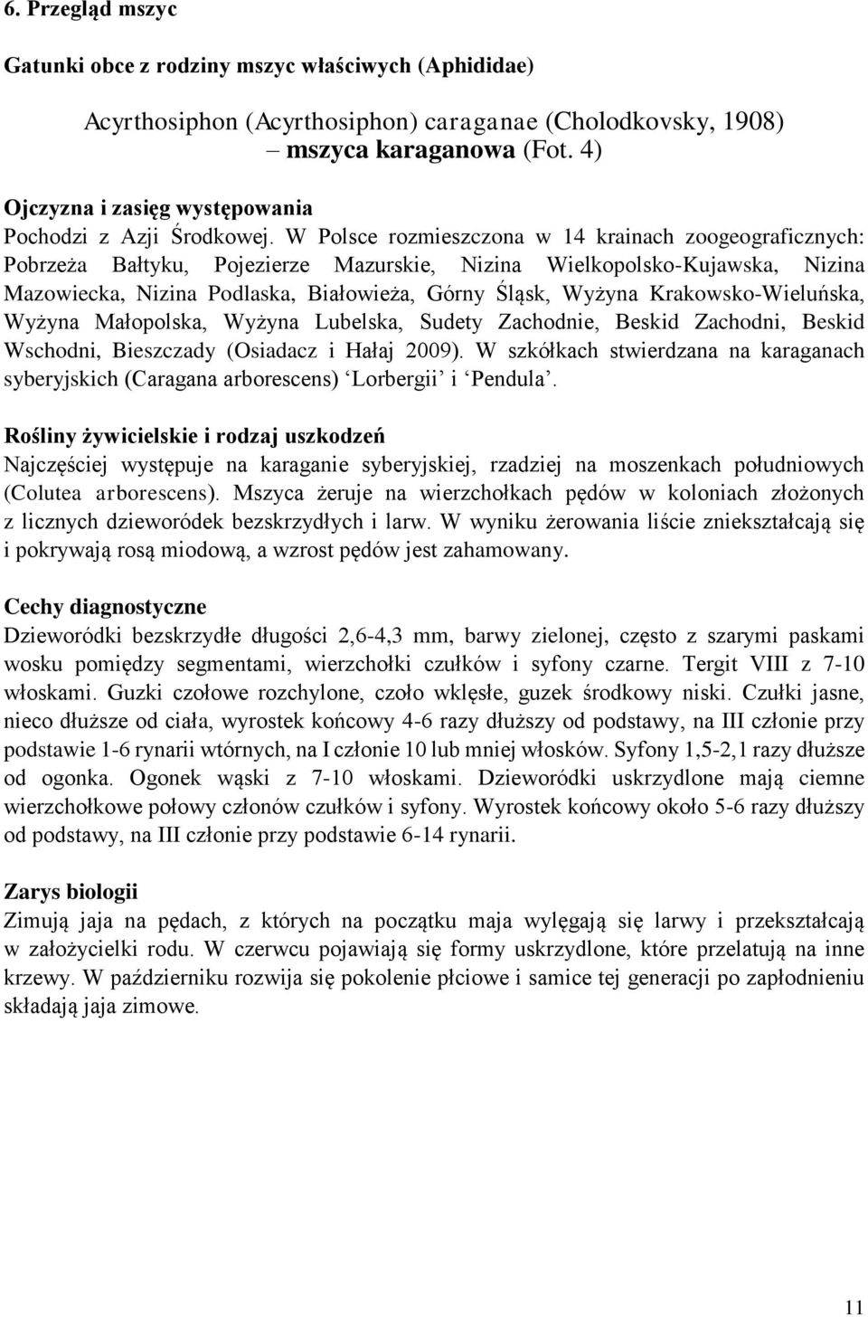 W Polsce rozmieszczona w 14 krainach zoogeograficznych: Pobrzeża Bałtyku, Pojezierze Mazurskie, Nizina Wielkopolsko-Kujawska, Nizina Mazowiecka, Nizina Podlaska, Białowieża, Górny Śląsk, Wyżyna