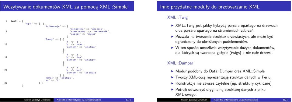 językoznawstwie 17/1 Inne przydatne moduły do przetwarzanie XML XML::Twig XML::Twig jest jakby hybrydą parsera opartego na drzewach oraz parsera opartego na strumieniach zdarzeń.