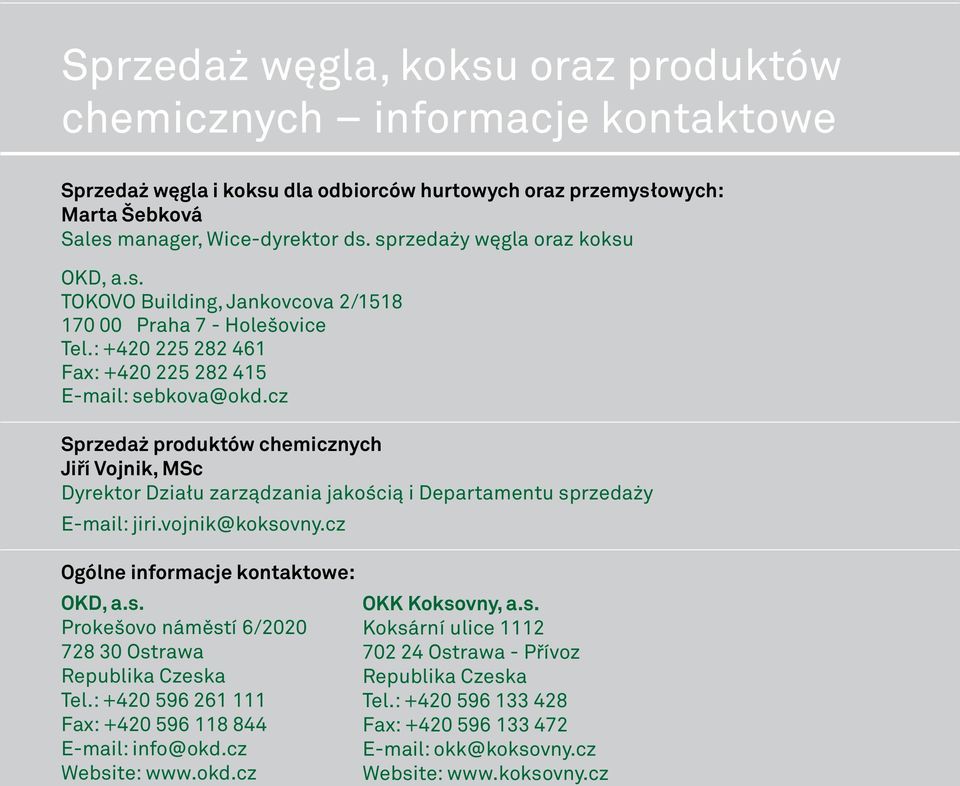 cz Sprzedaż produktów chemicznych Jiří Vojnik, MSc Dyrektor Działu zarządzania jakością i Departamentu sprzedaży E-mail: jiri.vojnik@koksovny.cz Ogólne informacje kontaktowe: OKD, a.s. Prokešovo náměstí 6/2020 728 30 Ostrawa Republika Czeska Tel.