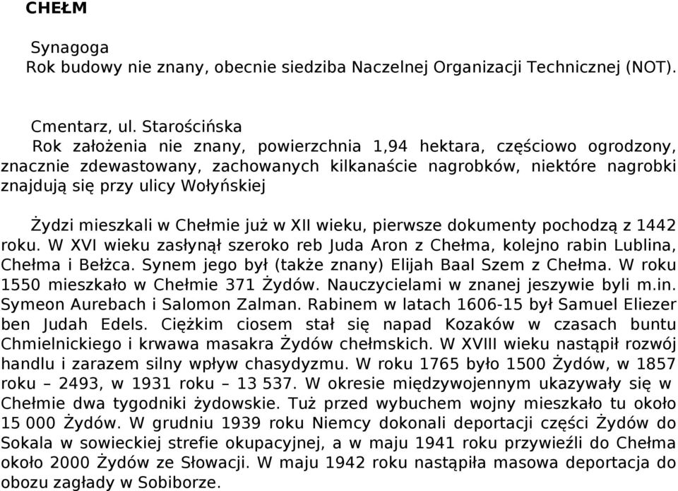 Żydzi mieszkali w Chełmie już w XII wieku, pierwsze dokumenty pochodzą z 1442 roku. W XVI wieku zasłynął szeroko reb Juda Aron z Chełma, kolejno rabin Lublina, Chełma i Bełżca.
