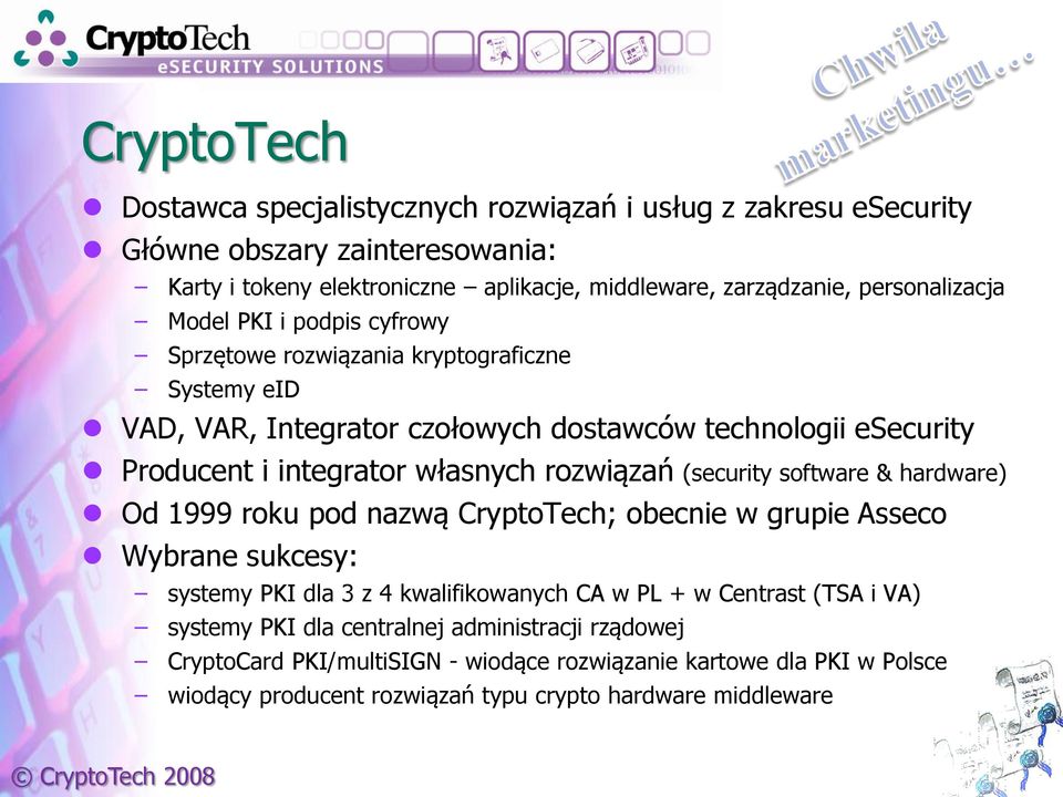 własnych rozwiązań (security software & hardware) Od 1999 roku pod nazwą CryptoTech; obecnie w grupie Asseco Wybrane sukcesy: systemy PKI dla 3 z 4 kwalifikowanych CA w PL + w
