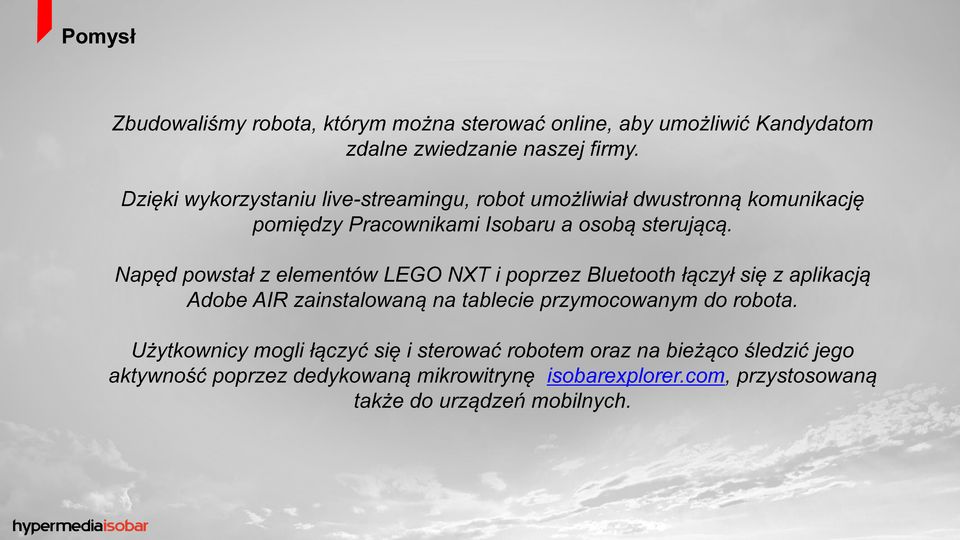 Napęd powstał z elementów LEGO NXT i poprzez Bluetooth łączył się z aplikacją Adobe AIR zainstalowaną na tablecie przymocowanym do robota.