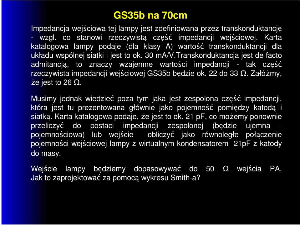 transkonduktancja jest de facto admitancją, to znaczy wzajemne wartości impedancji - tak część rzeczywista impedancji wejściowej GS35b będzie ok. 22 do 33 Ω. Załóżmy, że jest to 26 Ω.