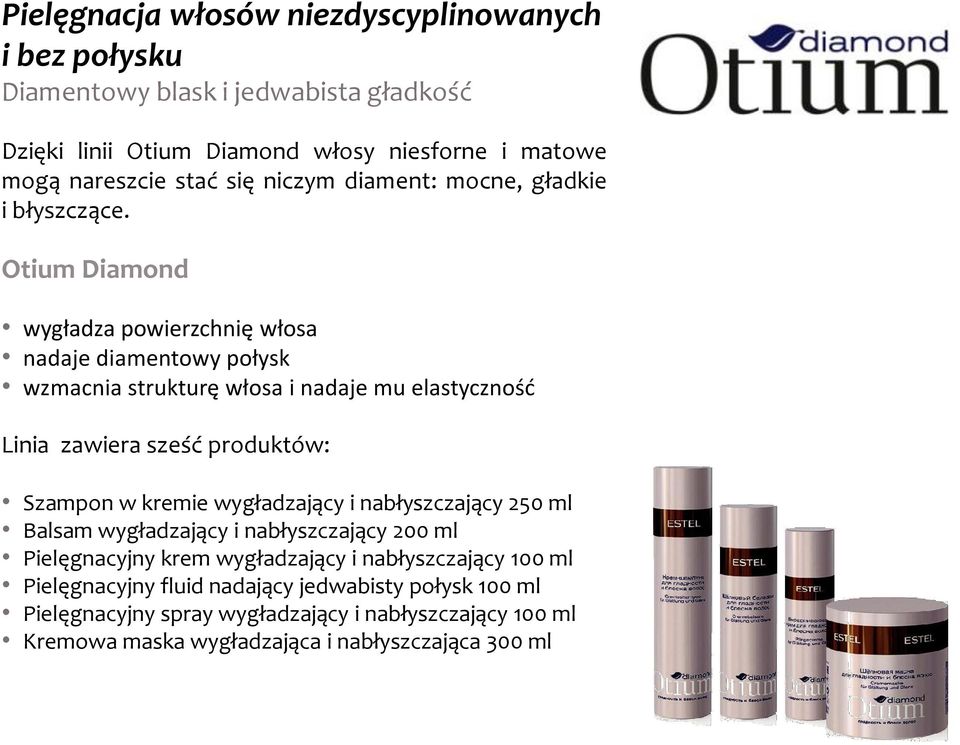 Otium Diamond wygładza powierzchnię włosa nadaje diamentowy połysk wzmacnia strukturę włosa i nadaje mu elastycznośd Linia zawiera sześć produktów: Szampon w kremie