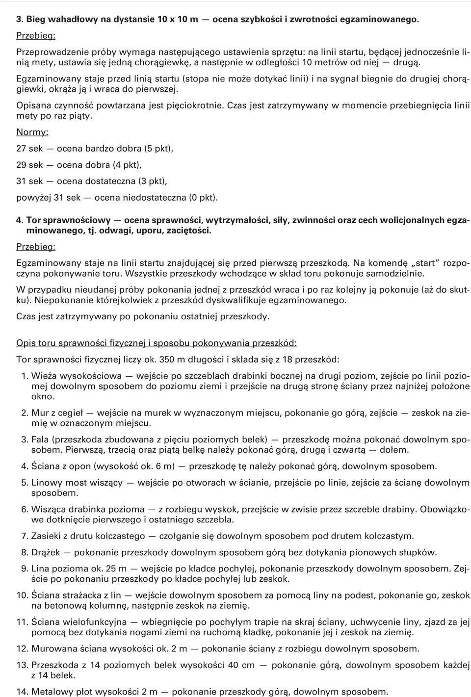 drugą. Egzaminowany staje przed linią startu (stopa nie może dotykać linii) i na sygnał biegnie do drugiej chorągiewki, okrąża ją i wraca do pierwszej. Opisana czynność powtarzana jest pięciokrotnie.