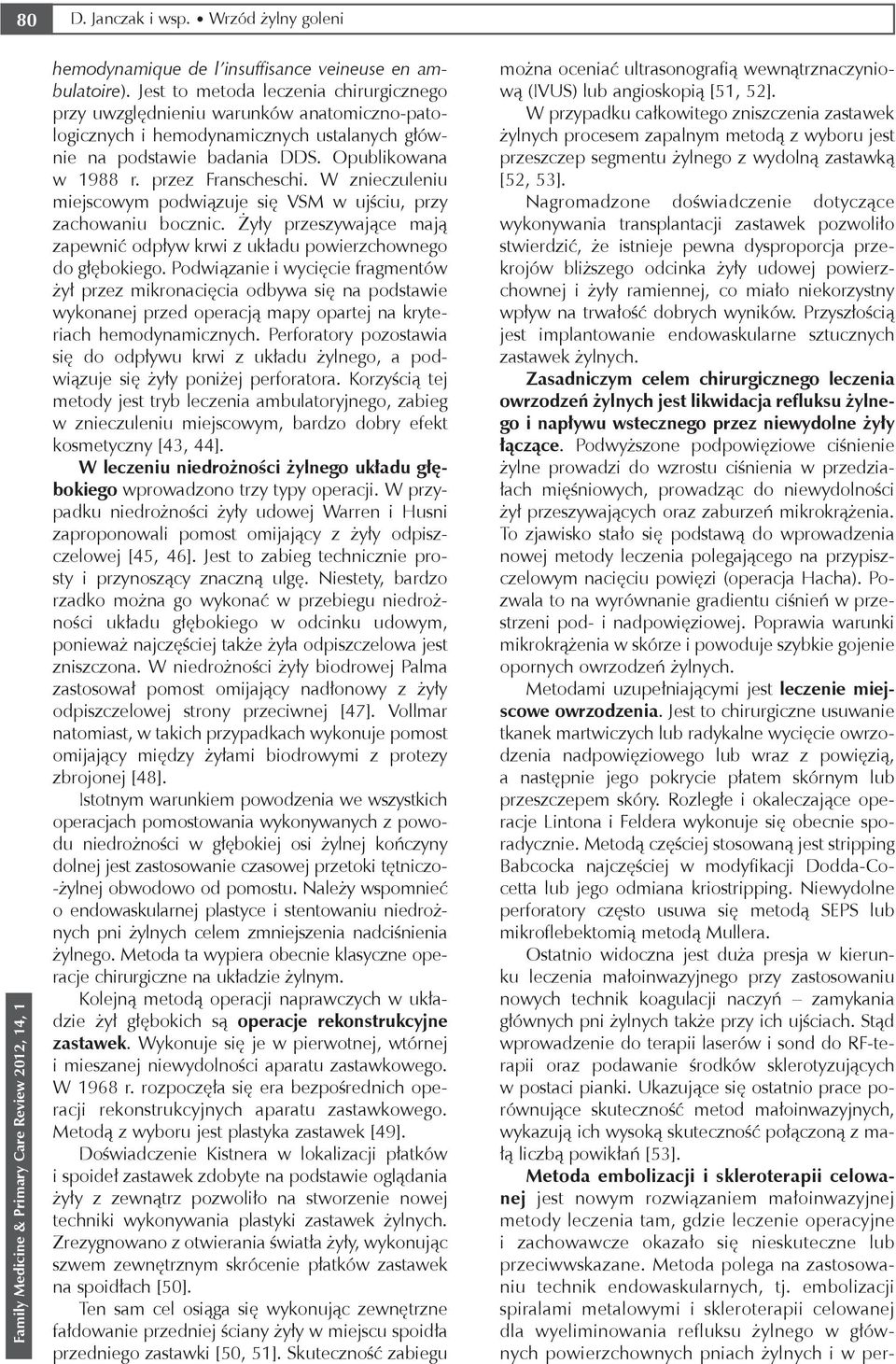 W znieczuleniu miejscowym podwiązuje się VSM w ujściu, przy zachowaniu bocznic. Żyły przeszywające mają zapewnić odpływ krwi z układu powierzchownego do głębokiego.
