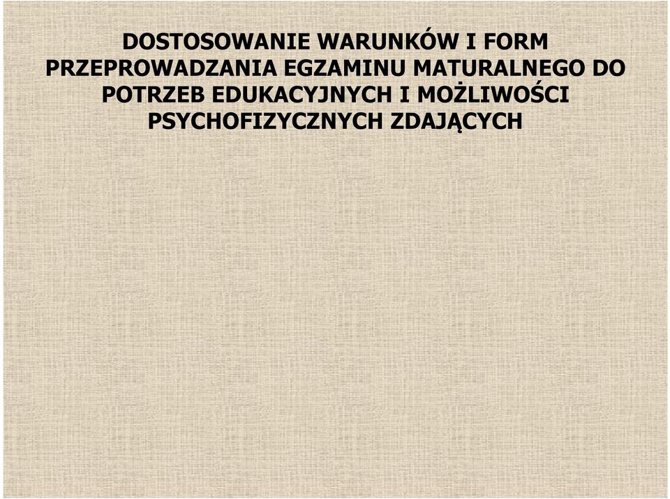 Dostosowanie egzaminu maturalnego polega na przygotowaniu odrębnych arkuszy egzaminacyjnych dostosowanych do rodzaju niepełnosprawności absolwenta, posiadającego orzeczenie o potrzebie kształcenia