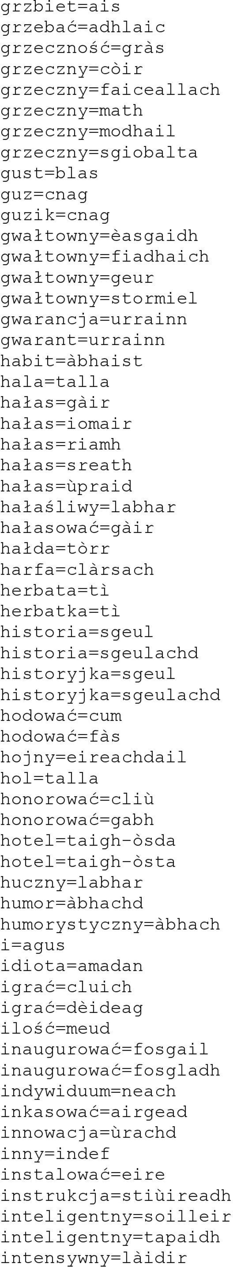 harfa=clàrsach herbata=tì herbatka=tì historia=sgeul historia=sgeulachd historyjka=sgeul historyjka=sgeulachd hodować=cum hodować=fàs hojny=eireachdail hol=talla honorować=cliù honorować=gabh