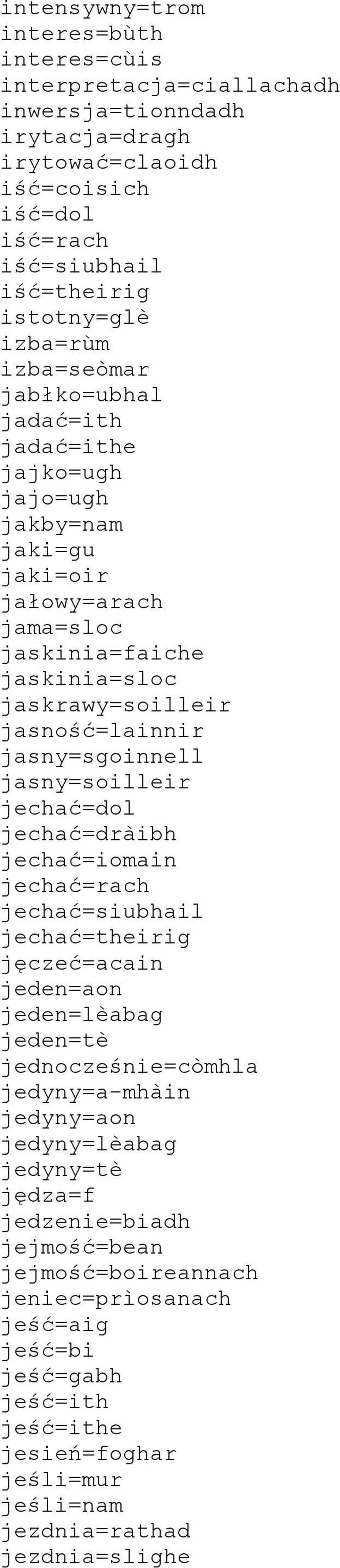 jasny=soilleir jechać=dol jechać=dràibh jechać=iomain jechać=rach jechać=siubhail jechać=theirig jęczeć=acain jeden=aon jeden=lèabag jeden=tè jednocześnie=còmhla jedyny=a-mhàin jedyny=aon