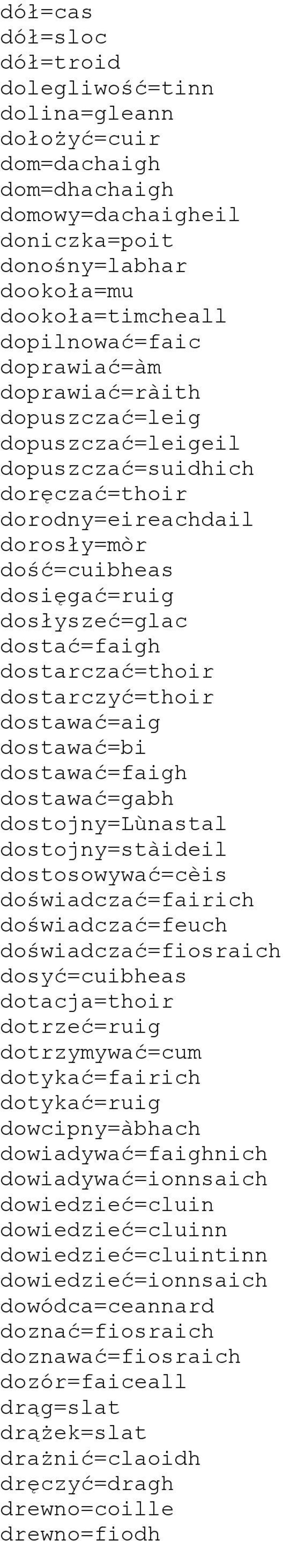 dostarczać=thoir dostarczyć=thoir dostawać=aig dostawać=bi dostawać=faigh dostawać=gabh dostojny=lùnastal dostojny=stàideil dostosowywać=cèis doświadczać=fairich doświadczać=feuch