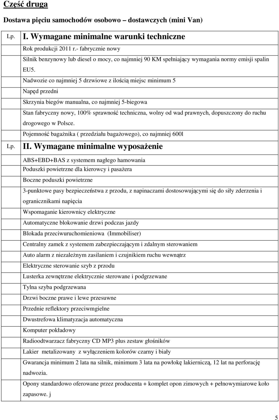 Nadwozie co najmniej 5 drzwiowe z ilością miejsc minimum 5 Napęd przedni Skrzynia biegów manualna, co najmniej 5-biegowa Stan fabryczny nowy, 100% sprawność techniczna, wolny od wad prawnych,