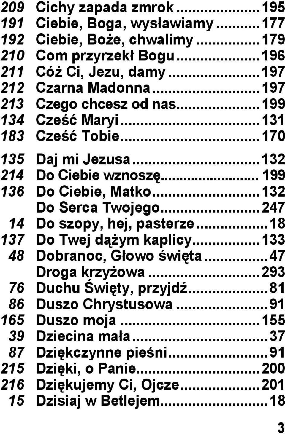 .. 132 Do Serca Twojego... 247 14 Do szopy, hej, pasterze... 18 137 Do Twej dążym kaplicy... 133 48 Dobranoc, Głowo święta... 47 Droga krzyżowa... 293 76 Duchu Święty, przyjdź.