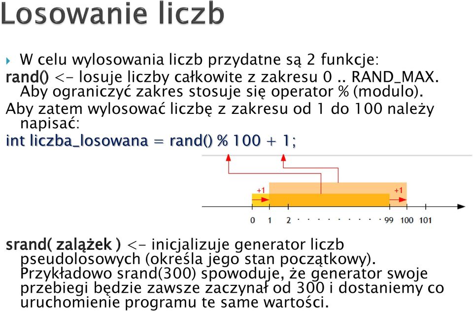 Aby zatem wylosować liczbę z zakresu od 1 do 100 należy napisać: int liczba_losowana = rand() % 100 + 1; srand( zalążek ) <-