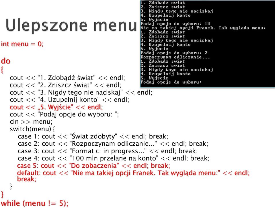 Wyjście" << endl; cout << "Podaj opcje do wyboru: "; cin >> menu; switch(menu) { case 1: cout << "Świat zdobyty" << endl; break; case 2: cout << "Rozpoczynam