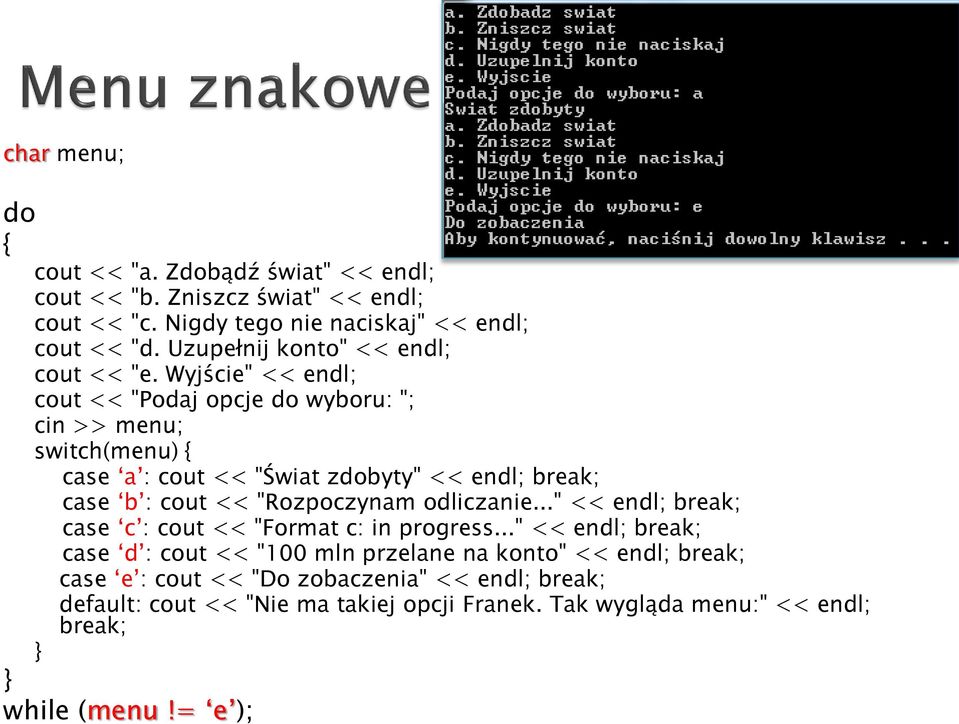 Wyjście" << endl; cout << "Podaj opcje do wyboru: "; cin >> menu; switch(menu) { case a : cout << "Świat zdobyty" << endl; break; case b : cout << "Rozpoczynam