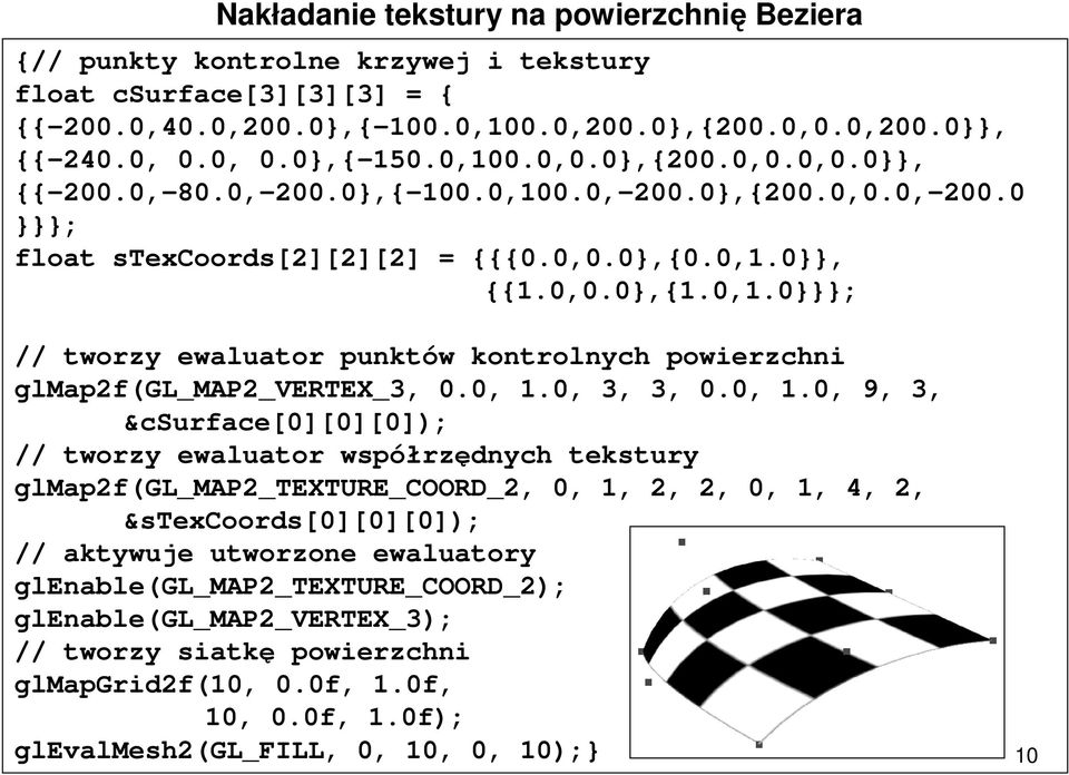 0, 1.0, 3, 3, 0.0, 1.0, 9, 3, &csurface[0][0][0]); // tworzy ewaluator współrzędnych tekstury glmap2f(gl_map2_texture_coord_2, 0, 1, 2, 2, 0, 1, 4, 2, &stexcoords[0][0][0]); // aktywuje utworzone