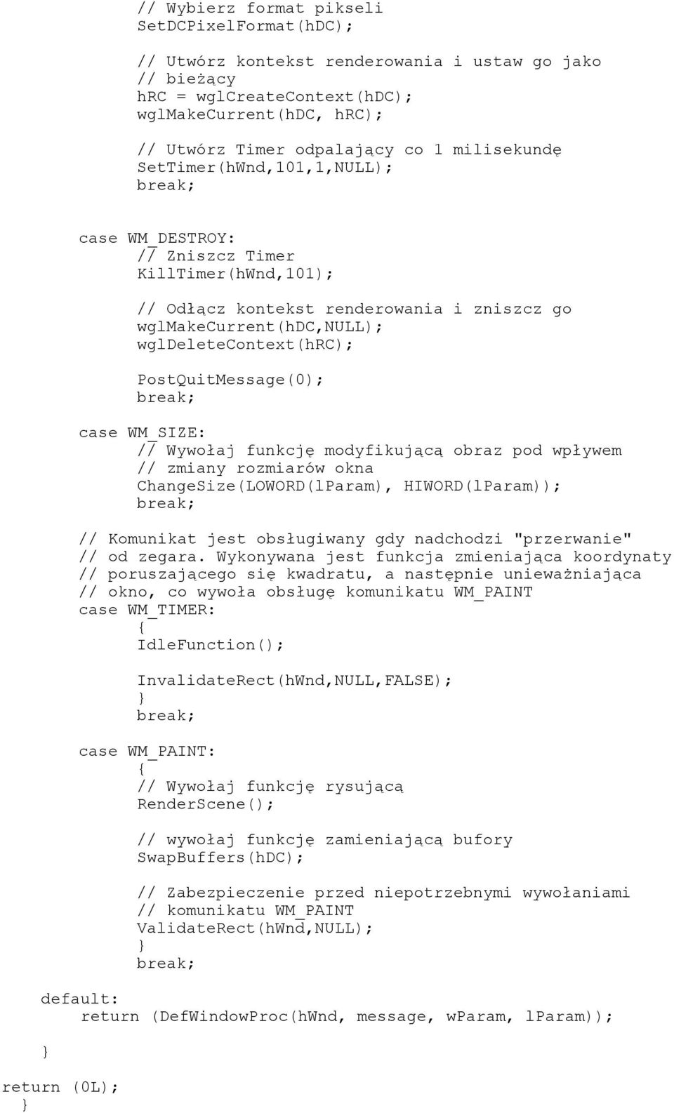 PostQuitMessage(0); break; case WM_SIZE: // Wywołaj funkcję modyfikującą obraz pod wpływem // zmiany rozmiarów okna ChangeSize(LOWORD(lParam), HIWORD(lParam)); break; // Komunikat jest obsługiwany