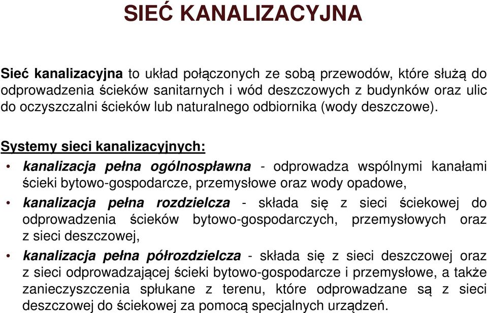 Systemy sieci kanalizacyjnych: kanalizacja pełna ogólnospławna - odprowadza wspólnymi kanałami ścieki bytowo-gospodarcze, przemysłowe oraz wody opadowe, kanalizacja pełna rozdzielcza - składa się z