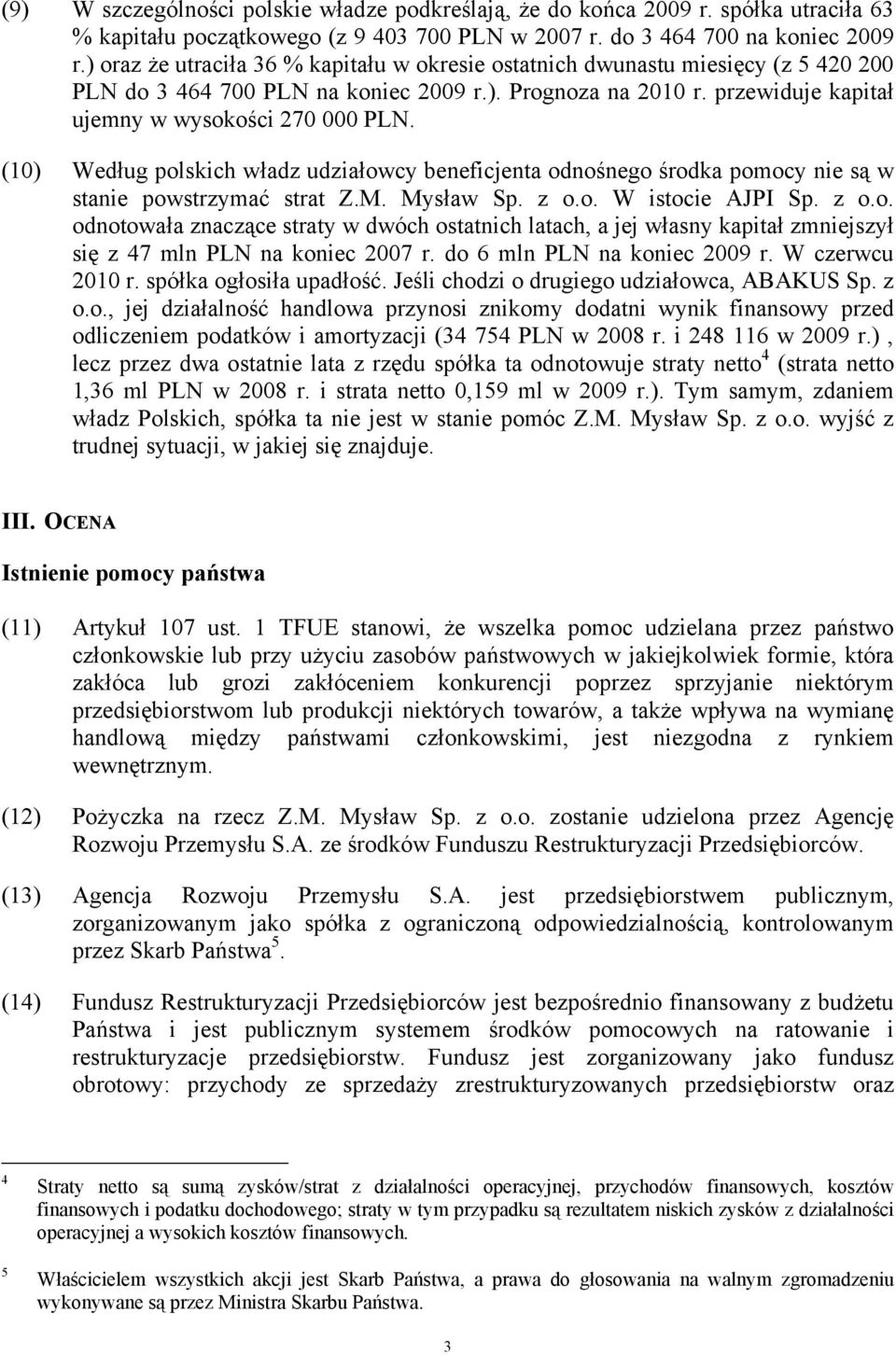 (10) Według polskich władz udziałowcy beneficjenta odnośnego środka pomocy nie są w stanie powstrzymać strat Z.M. Mysław Sp. z o.o. W istocie AJPI Sp. z o.o. odnotowała znaczące straty w dwóch ostatnich latach, a jej własny kapitał zmniejszył się z 47 mln PLN na koniec 2007 r.