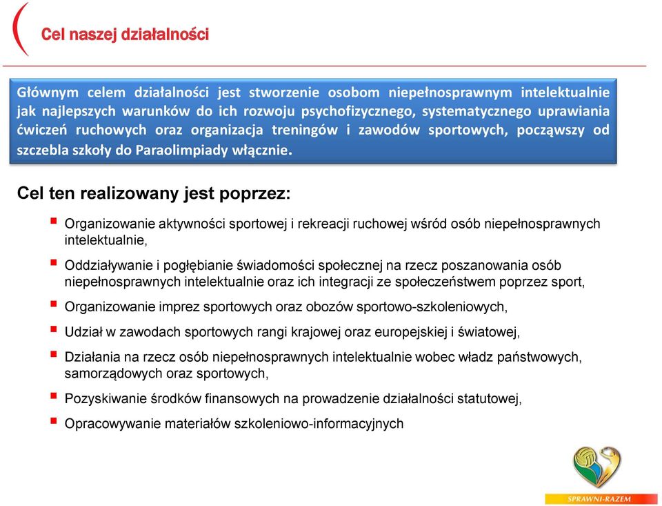 Cel ten realizowany jest poprzez: Organizowanie aktywności sportowej i rekreacji ruchowej wśród osób niepełnosprawnych intelektualnie, Oddziaływanie i pogłębianie świadomości społecznej na rzecz