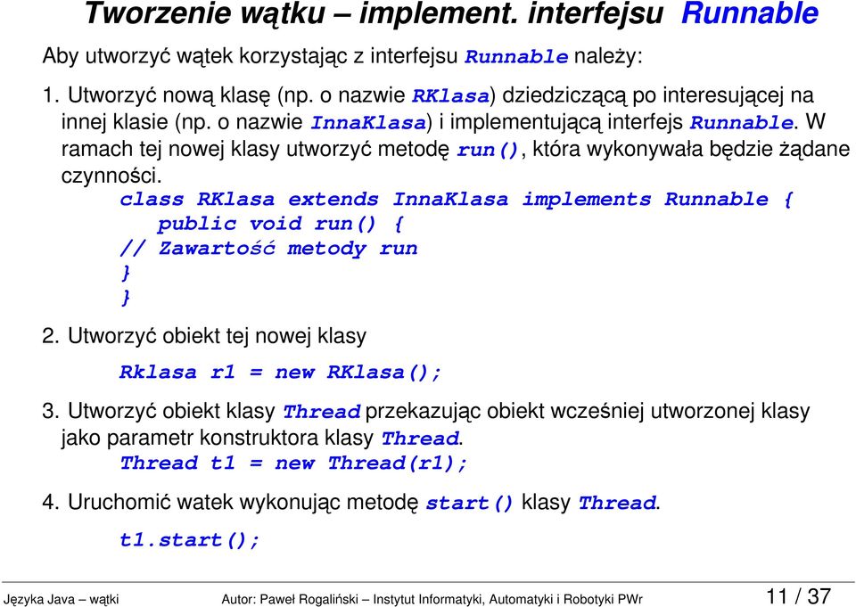 W ramach tej nowej klasy utworzyć metodę run(), która wykonywała będzie żądane czynności. class RKlasa extends InnaKlasa implements Runnable { public void run() { // Zawartość metody run 2.