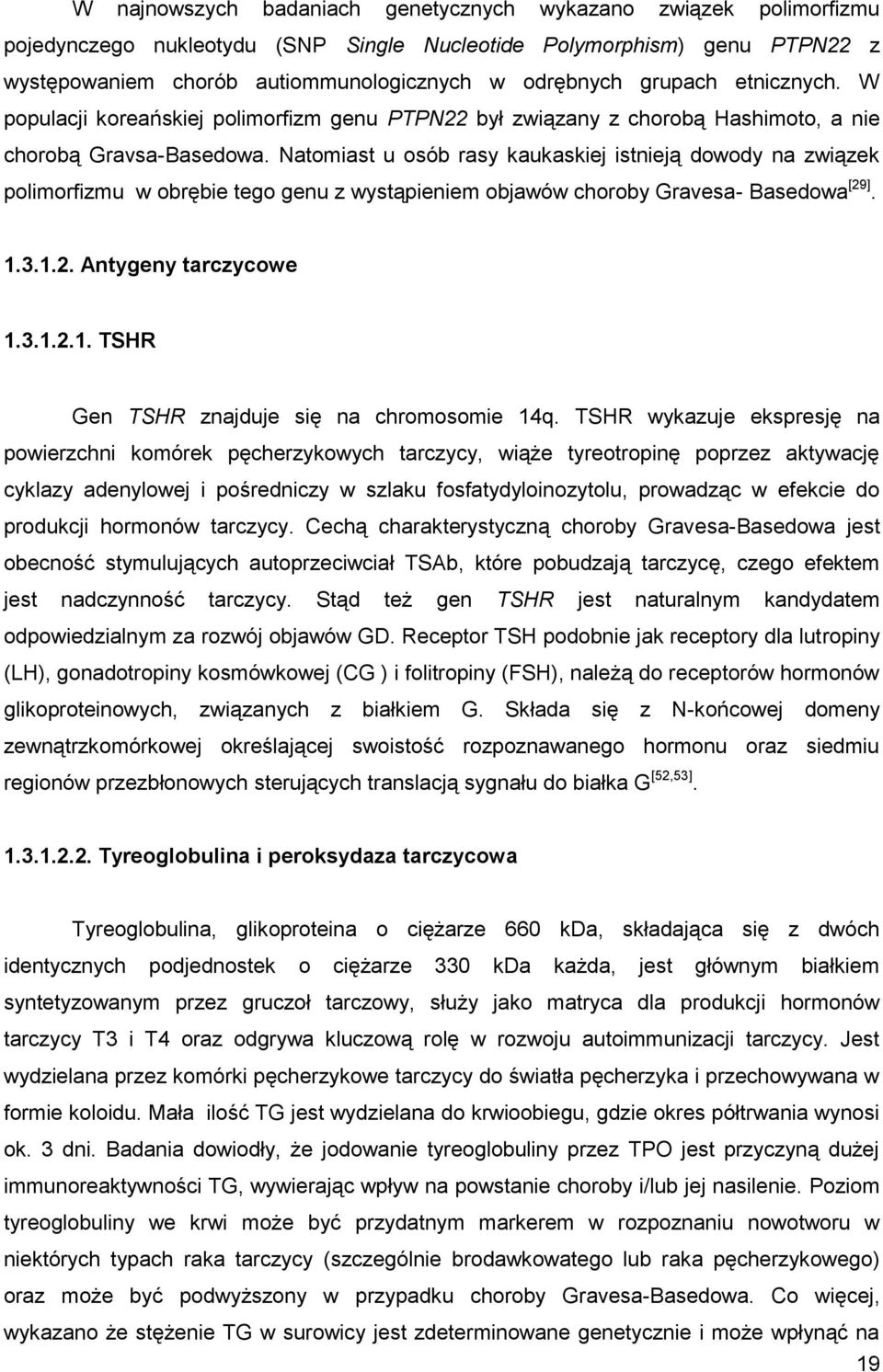 Natomiast u osób rasy kaukaskiej istnieją dowody na związek polimorfizmu w obrębie tego genu z wystąpieniem objawów choroby Gravesa- Basedowa [29]. 1.3.1.2. Antygeny tarczycowe 1.3.1.2.1. TSHR Gen TSHR znajduje się na chromosomie 14q.