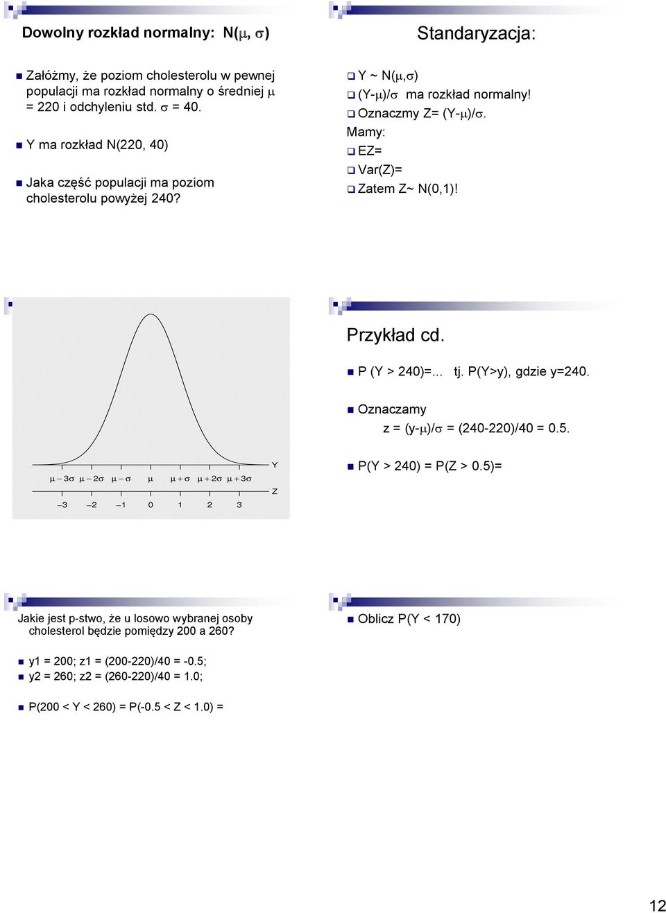 Mamy: EZ= Var(Z)= Zatem Z~ N(0,1)! Przykład cd. P (Y > 240)=... tj. P(Y>y), gdzie y=240. znaczamy z = (y-)/ = (240-220)/40 = 0.5. P(Y > 240) = P(Z > 0.