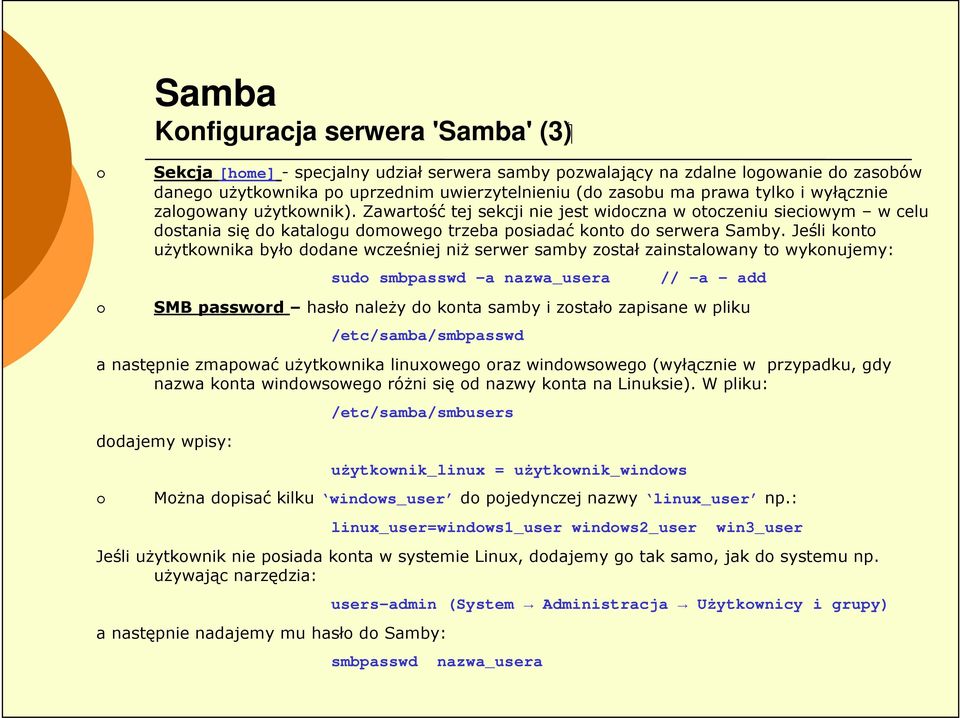 Jeśli konto uŝytkownika było dodane wcześniej niŝ serwer samby został zainstalowany to wykonujemy: sudo smbpasswd a nazwa_usera // -a add SMB password hasło naleŝy do konta samby i zostało zapisane w