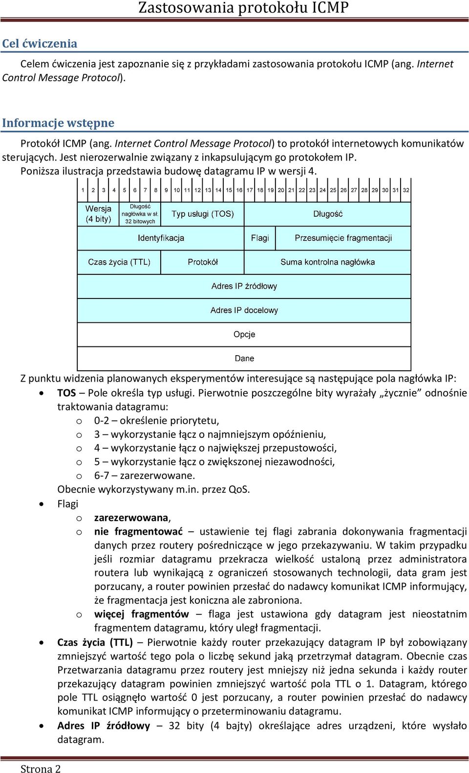 Poniższa ilustracja przedstawia budowę datagramu IP w wersji 4. Z punktu widzenia planowanych eksperymentów interesujące są następujące pola nagłówka IP: TOS Pole określa typ usługi.