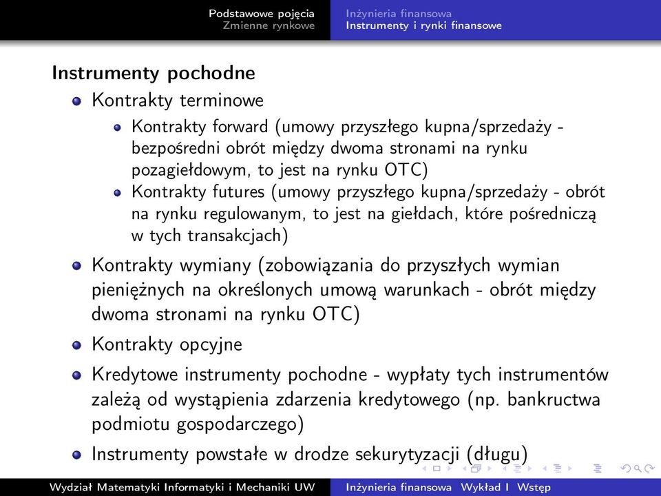 transakcjach) Kontrakty wymiany (zobowiązania do przyszłych wymian pieniężnych na określonych umową warunkach - obrót między dwoma stronami na rynku OTC) Kontrakty opcyjne