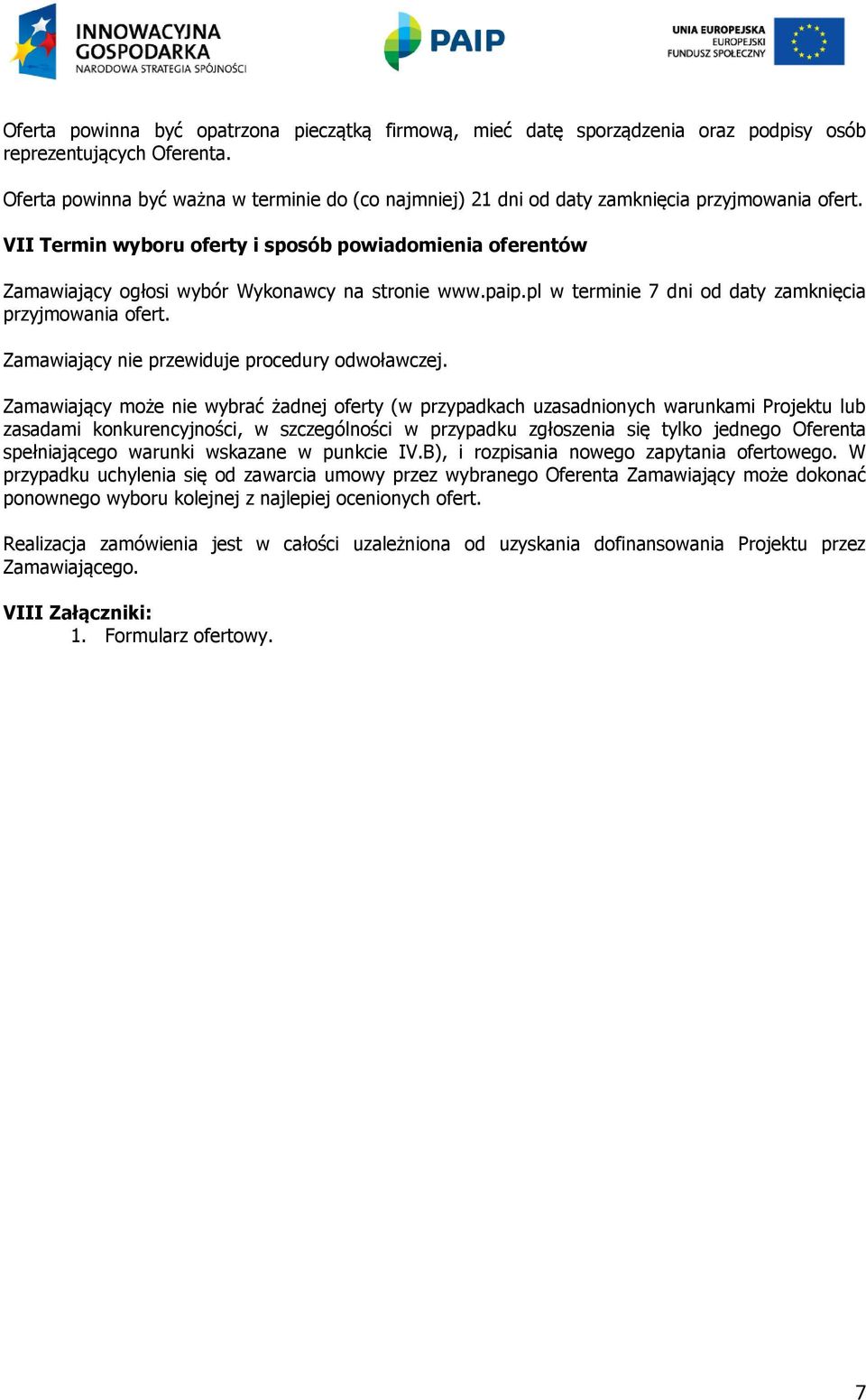 VII Termin wyboru oferty i sposób powiadomienia oferentów Zamawiający ogłosi wybór Wykonawcy na stronie www.paip.pl w terminie 7 dni od daty zamknięcia przyjmowania ofert.