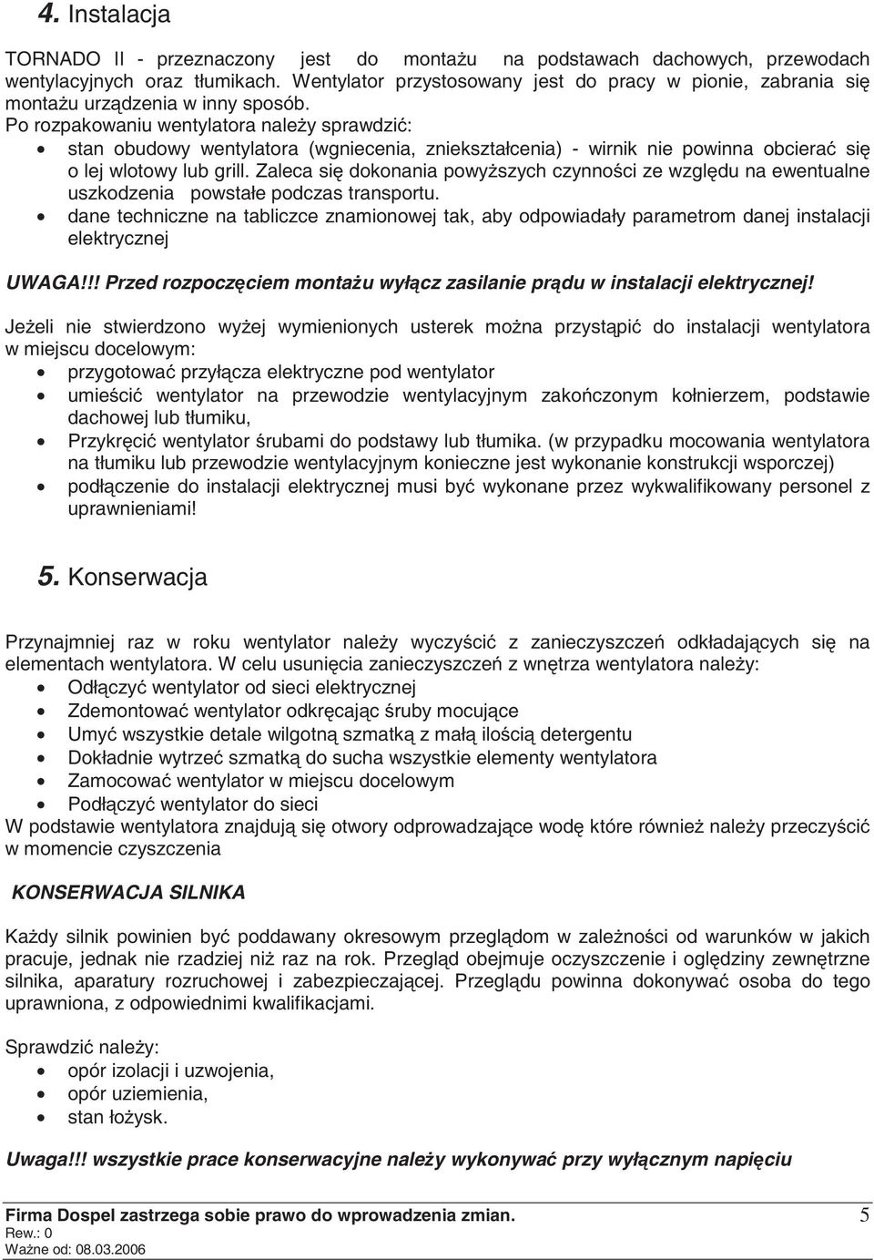 Po rozpakowaniu wentylatora nale y sprawdzi : stan obudowy wentylatora (wgniecenia, zniekształcenia) - wirnik nie powinna obciera si o lej wlotowy lub grill.