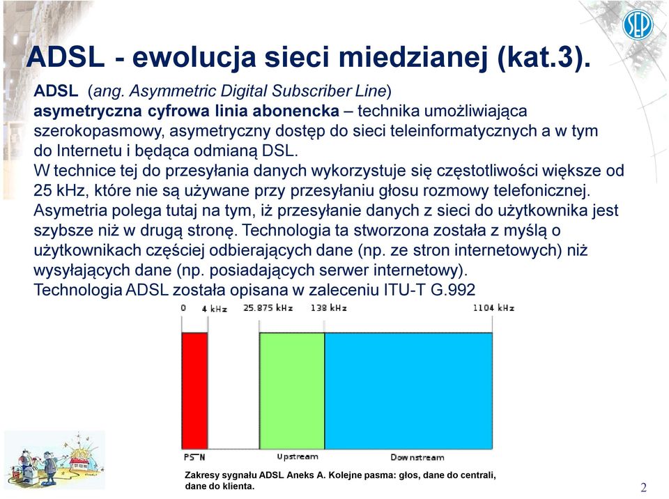 DSL. W technice tej do przesyłania danych wykorzystuje się częstotliwości większe od 25 khz, które nie są używane przy przesyłaniu głosu rozmowy telefonicznej.